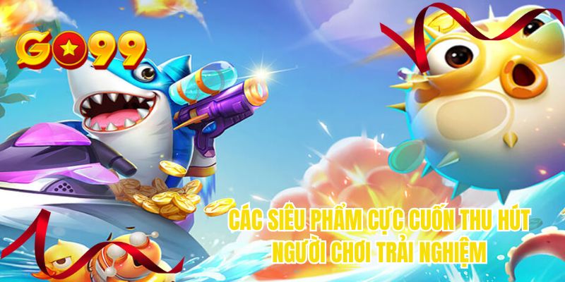 Các siêu phẩm cực cuốn thu hút người chơi trải nghiệm