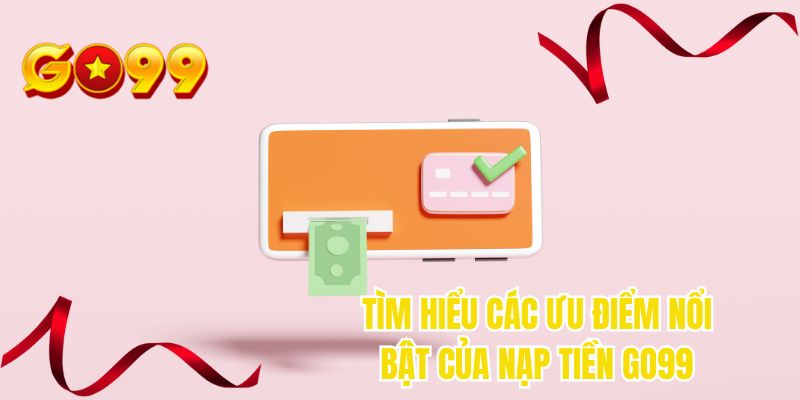 Tìm hiểu các ưu điểm nổi bật của nạp tiền GO99